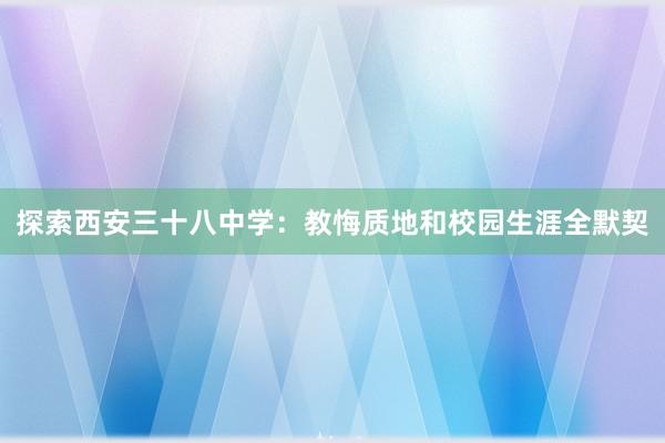 探索西安三十八中学：教悔质地和校园生涯全默契
