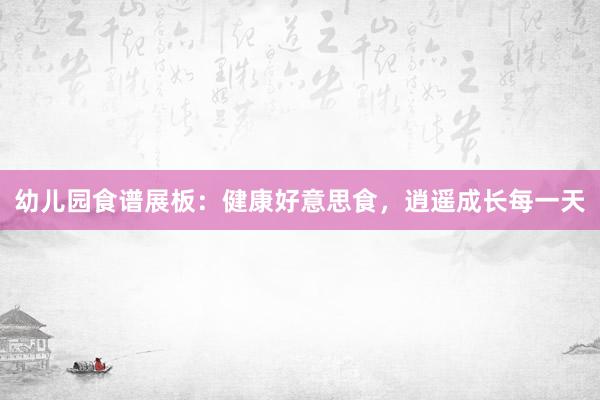 幼儿园食谱展板：健康好意思食，逍遥成长每一天