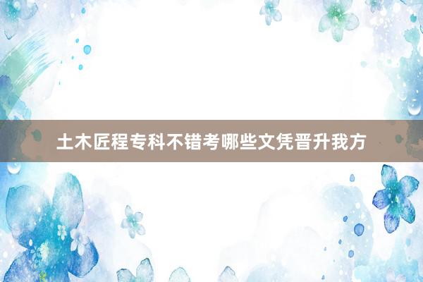 土木匠程专科不错考哪些文凭晋升我方