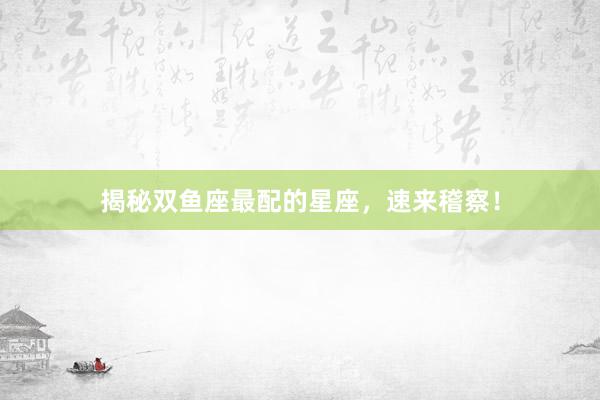 揭秘双鱼座最配的星座，速来稽察！