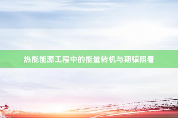 热能能源工程中的能量转机与期骗照看