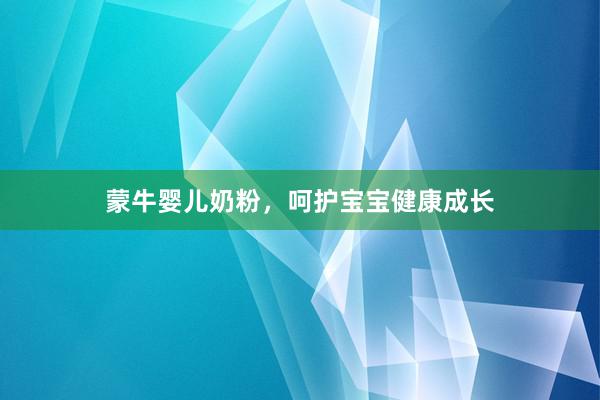 蒙牛婴儿奶粉，呵护宝宝健康成长
