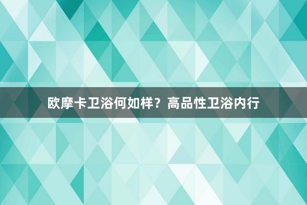 欧摩卡卫浴何如样？高品性卫浴内行