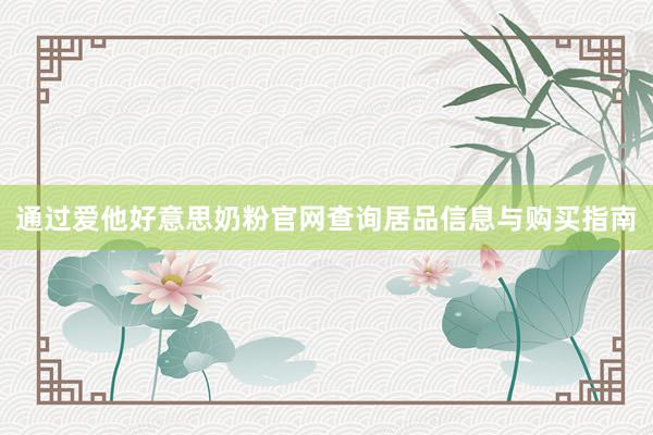 通过爱他好意思奶粉官网查询居品信息与购买指南