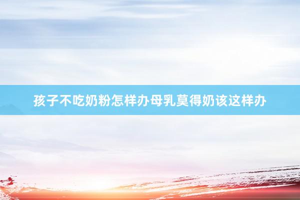 孩子不吃奶粉怎样办母乳莫得奶该这样办